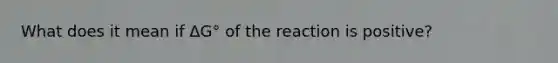 What does it mean if ΔG° of the reaction is positive?