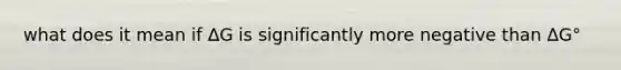 what does it mean if ∆G is significantly more negative than ∆G°