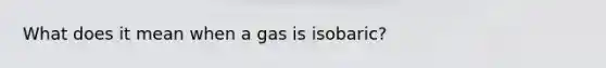 What does it mean when a gas is isobaric?