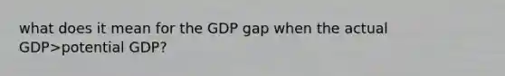 what does it mean for the GDP gap when the actual GDP>potential GDP?