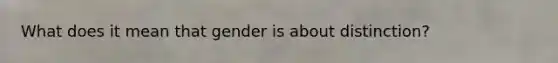 What does it mean that gender is about distinction?