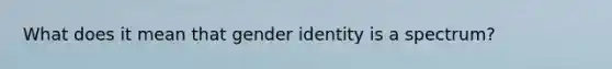 What does it mean that gender identity is a spectrum?