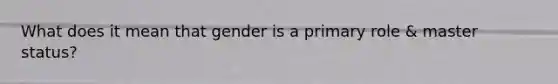 What does it mean that gender is a primary role & master status?