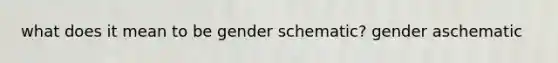 what does it mean to be gender schematic? gender aschematic