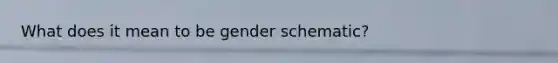 What does it mean to be gender schematic?