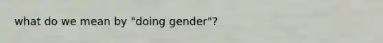 what do we mean by "doing gender"?