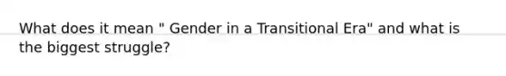 What does it mean " Gender in a Transitional Era" and what is the biggest struggle?