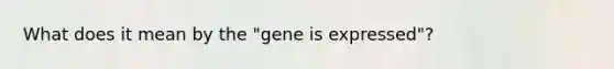 What does it mean by the "gene is expressed"?