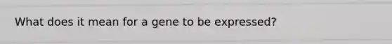 What does it mean for a gene to be expressed?