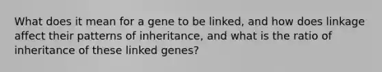 What does it mean for a gene to be linked, and how does linkage affect their patterns of inheritance, and what is the ratio of inheritance of these linked genes?