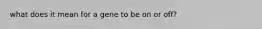 what does it mean for a gene to be on or off?