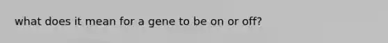 what does it mean for a gene to be on or off?