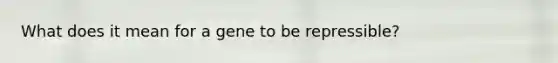 What does it mean for a gene to be repressible?