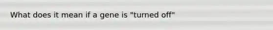 What does it mean if a gene is "turned off"