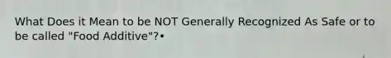 What Does it Mean to be NOT Generally Recognized As Safe or to be called "Food Additive"?•
