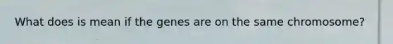 What does is mean if the genes are on the same chromosome?