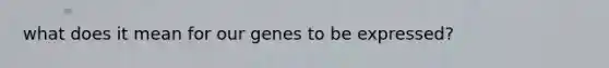 what does it mean for our genes to be expressed?