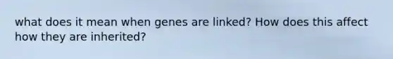 what does it mean when genes are linked? How does this affect how they are inherited?