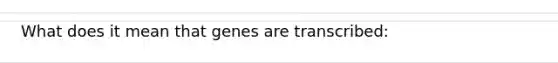 What does it mean that genes are transcribed: