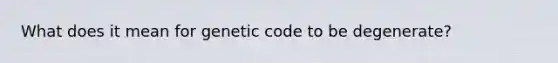 What does it mean for genetic code to be degenerate?