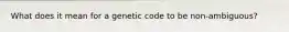 What does it mean for a genetic code to be non-ambiguous?