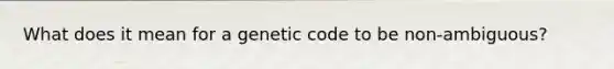 What does it mean for a genetic code to be non-ambiguous?