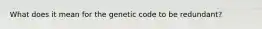 What does it mean for the genetic code to be redundant?