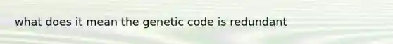 what does it mean the genetic code is redundant