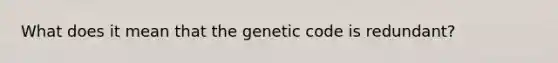 What does it mean that the genetic code is redundant?