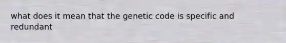 what does it mean that the genetic code is specific and redundant