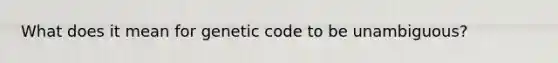 What does it mean for genetic code to be unambiguous?