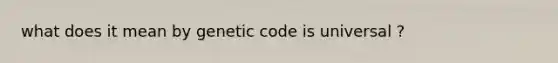 what does it mean by genetic code is universal ?