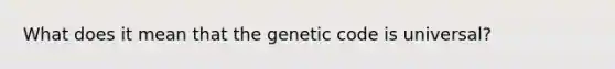 What does it mean that the genetic code is universal?