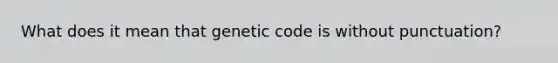 What does it mean that genetic code is without punctuation?