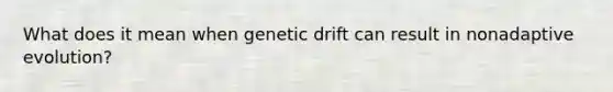 What does it mean when genetic drift can result in nonadaptive evolution?