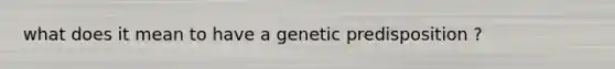 what does it mean to have a genetic predisposition ?