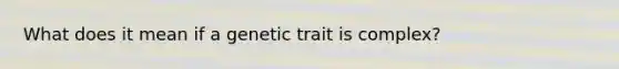 What does it mean if a genetic trait is complex?