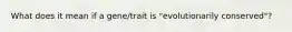 What does it mean if a gene/trait is "evolutionarily conserved"?