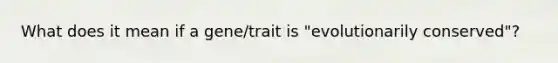 What does it mean if a gene/trait is "evolutionarily conserved"?