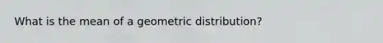 What is the mean of a geometric distribution?