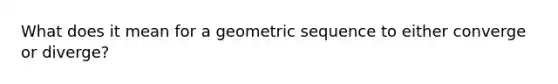 What does it mean for a <a href='https://www.questionai.com/knowledge/kNWydVXObB-geometric-sequence' class='anchor-knowledge'>geometric sequence</a> to either converge or diverge?