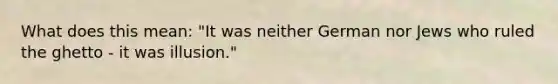 What does this mean: "It was neither German nor Jews who ruled the ghetto - it was illusion."