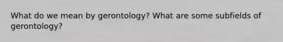 What do we mean by gerontology? What are some subfields of gerontology?