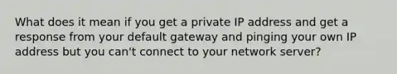 What does it mean if you get a private IP address and get a response from your default gateway and pinging your own IP address but you can't connect to your network server?