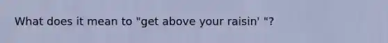 What does it mean to "get above your raisin' "?