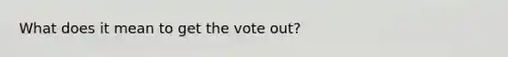 What does it mean to get the vote out?