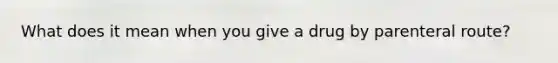 What does it mean when you give a drug by parenteral route?