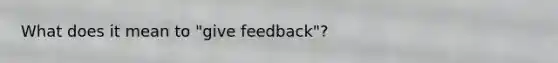 What does it mean to "give feedback"?