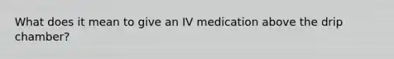 What does it mean to give an IV medication above the drip chamber?