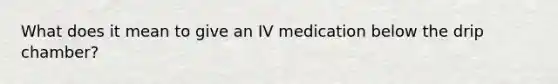 What does it mean to give an IV medication below the drip chamber?